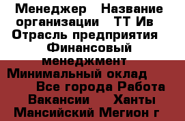 Менеджер › Название организации ­ ТТ-Ив › Отрасль предприятия ­ Финансовый менеджмент › Минимальный оклад ­ 35 000 - Все города Работа » Вакансии   . Ханты-Мансийский,Мегион г.